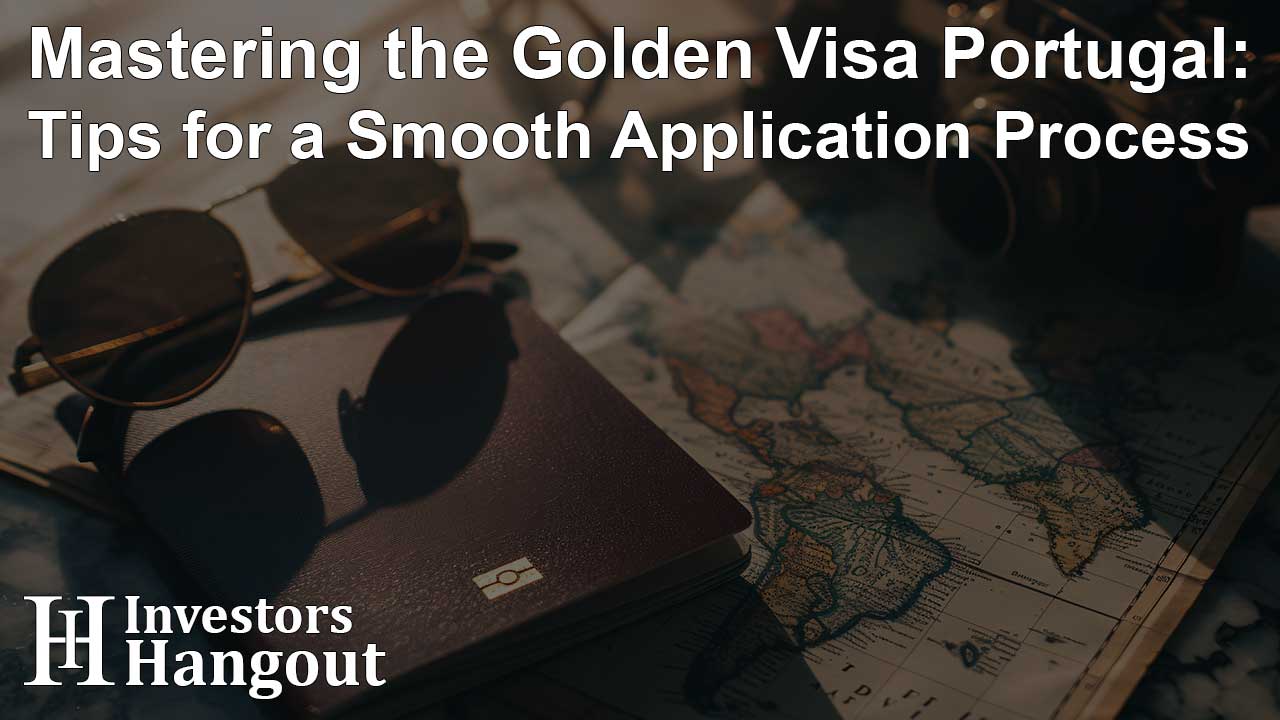 Mastering the Golden Visa Portugal: Tips for a Smooth Application Process