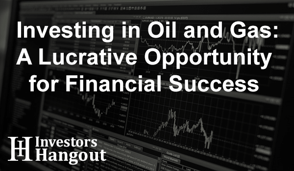 Investing in Oil and Gas: A Lucrative Opportunity for Financial Success