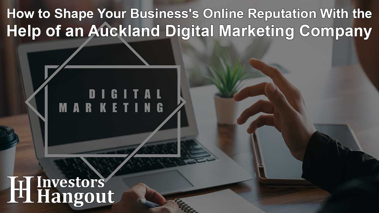 How to Shape Your Business's Online Reputation With the Help of an Auckland Digital Marketing Company