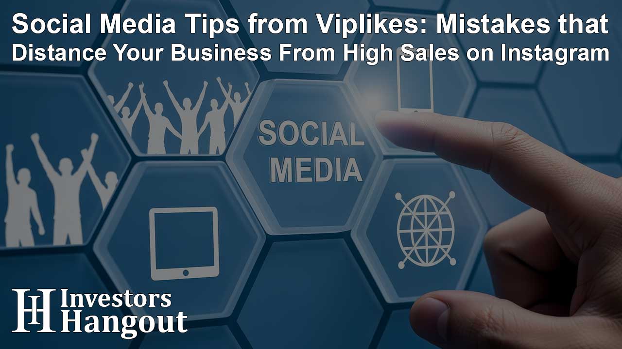 Social Media Tips from Viplikes: Mistakes that Distance Your Business From High Sales on Instagram