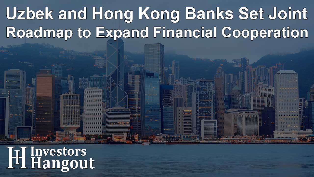 Uzbek and Hong Kong Banks Set Joint Roadmap to Expand Financial Cooperation