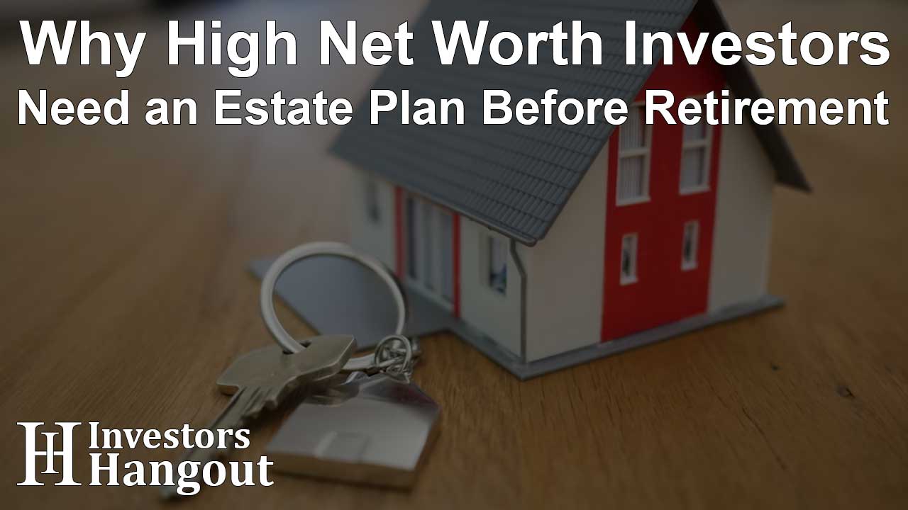 Why High Net Worth Investors Need an Estate Plan Before Retirement