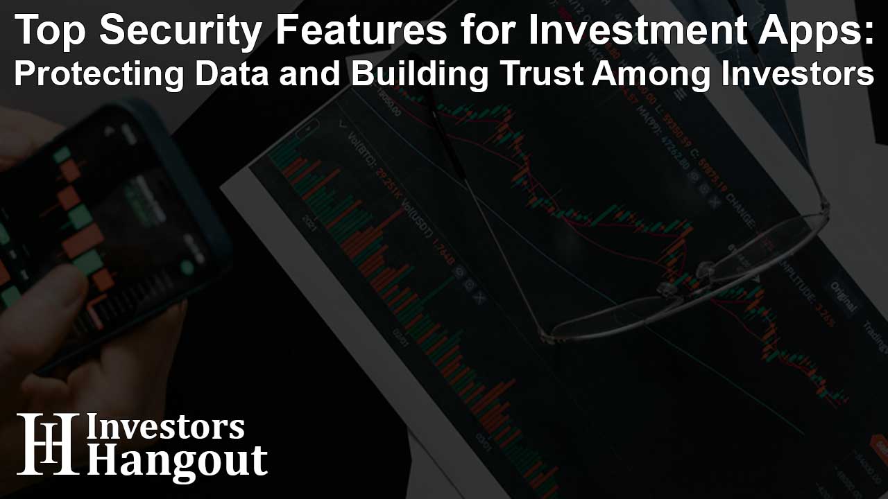 Top Security Features for Investment Apps: Protecting Data and Building Trust Among Investors