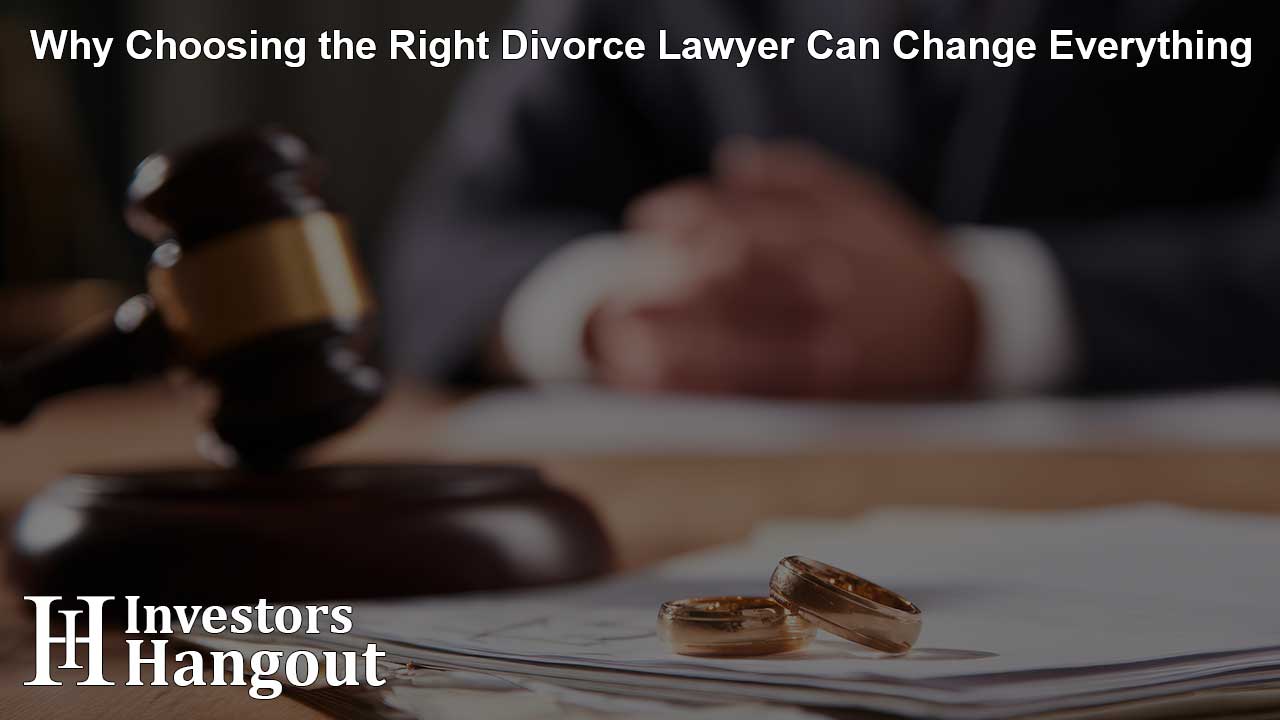 Why Choosing the Right Divorce Lawyer Can Change Everything