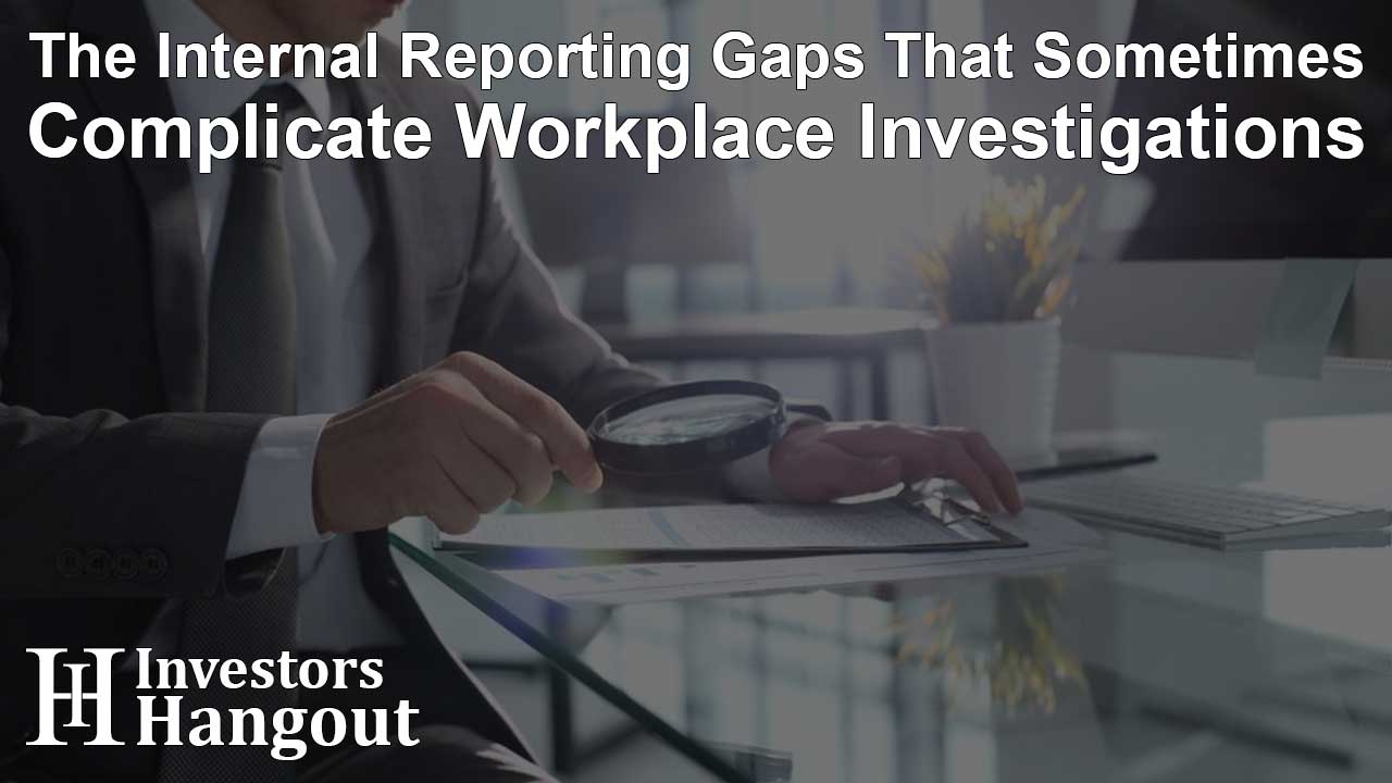 The Internal Reporting Gaps That Sometimes Complicate Workplace Investigations