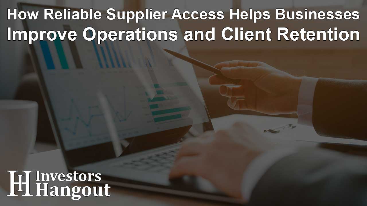 How Reliable Supplier Access Helps Businesses Improve Operations and Client Retention