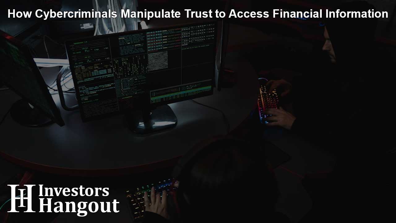 How Cybercriminals Manipulate Trust to Access Financial Information