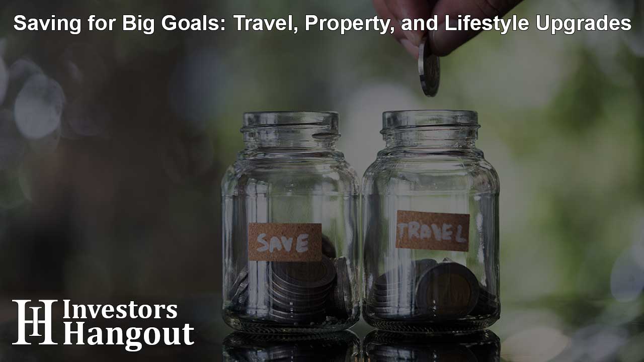 Saving for Big Goals: Travel, Property, and Lifestyle Upgrades