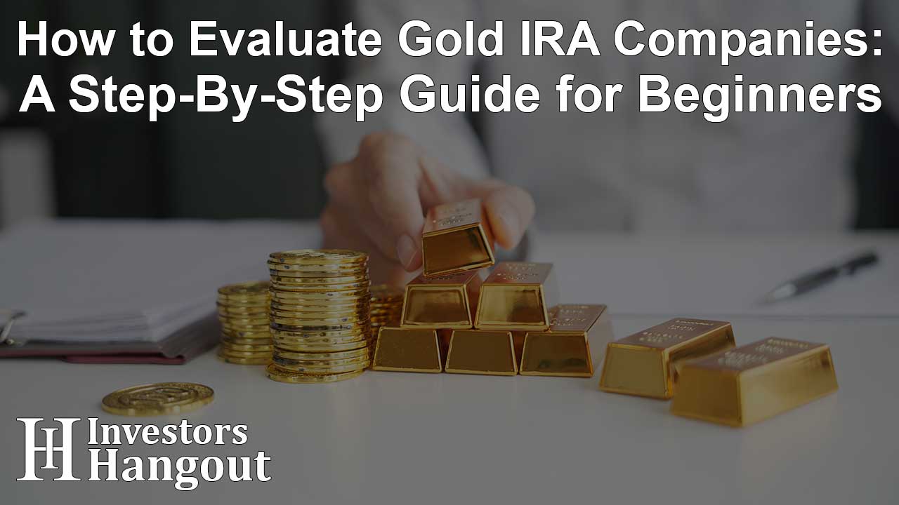 How to Evaluate Gold IRA Companies: A Step-By-Step Guide for Beginners