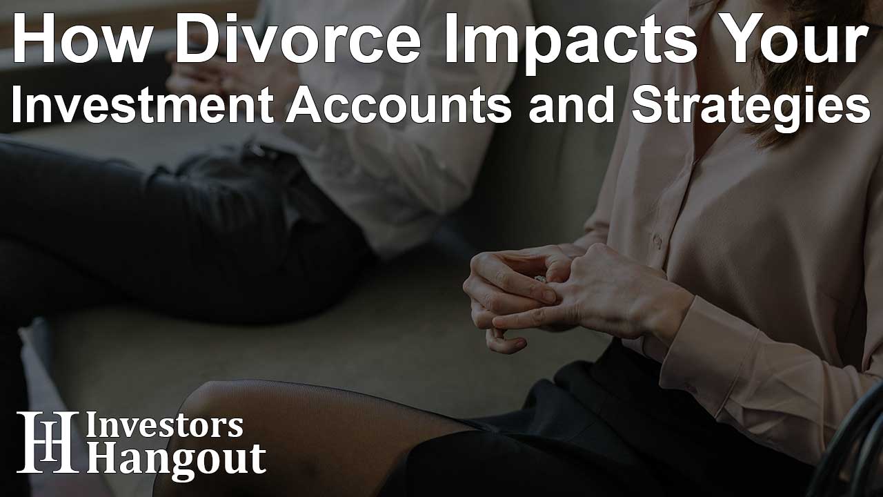 How Divorce Impacts Your Investment Accounts and Strategies