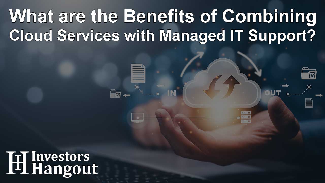 What are the Benefits of Combining Cloud Services with Managed IT Support?