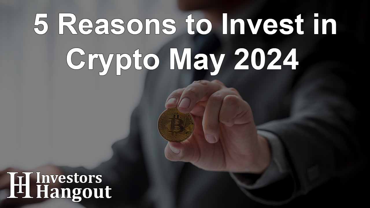 5 Reasons to Invest in Crypto May 2024