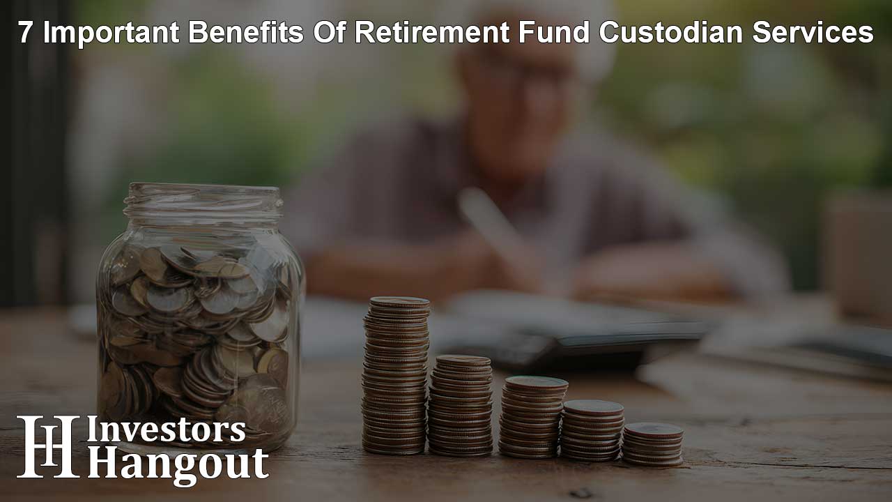 7 Important Benefits Of Retirement Fund Custodian Services