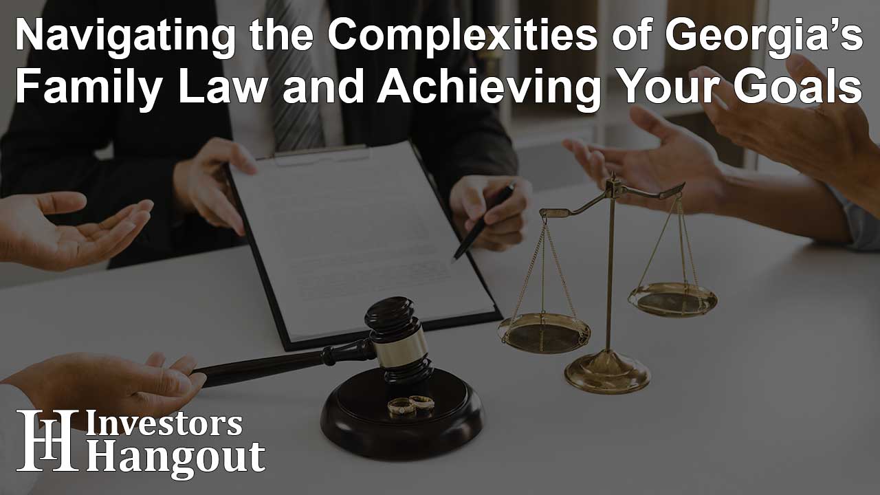 Navigating the Complexities of Georgia’s Family Law and Achieving Your Goals
