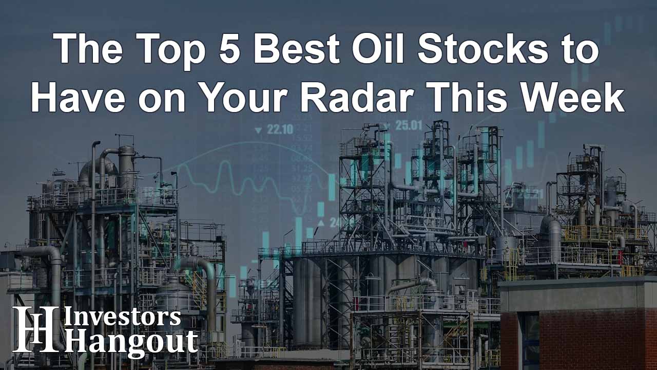 The Top 5 Best Oil Stocks to Have on Your Radar This Week