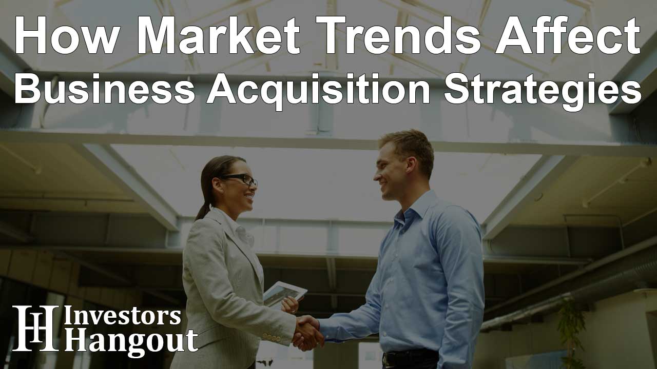  How Market Trends Affect Business Acquisition Strategies