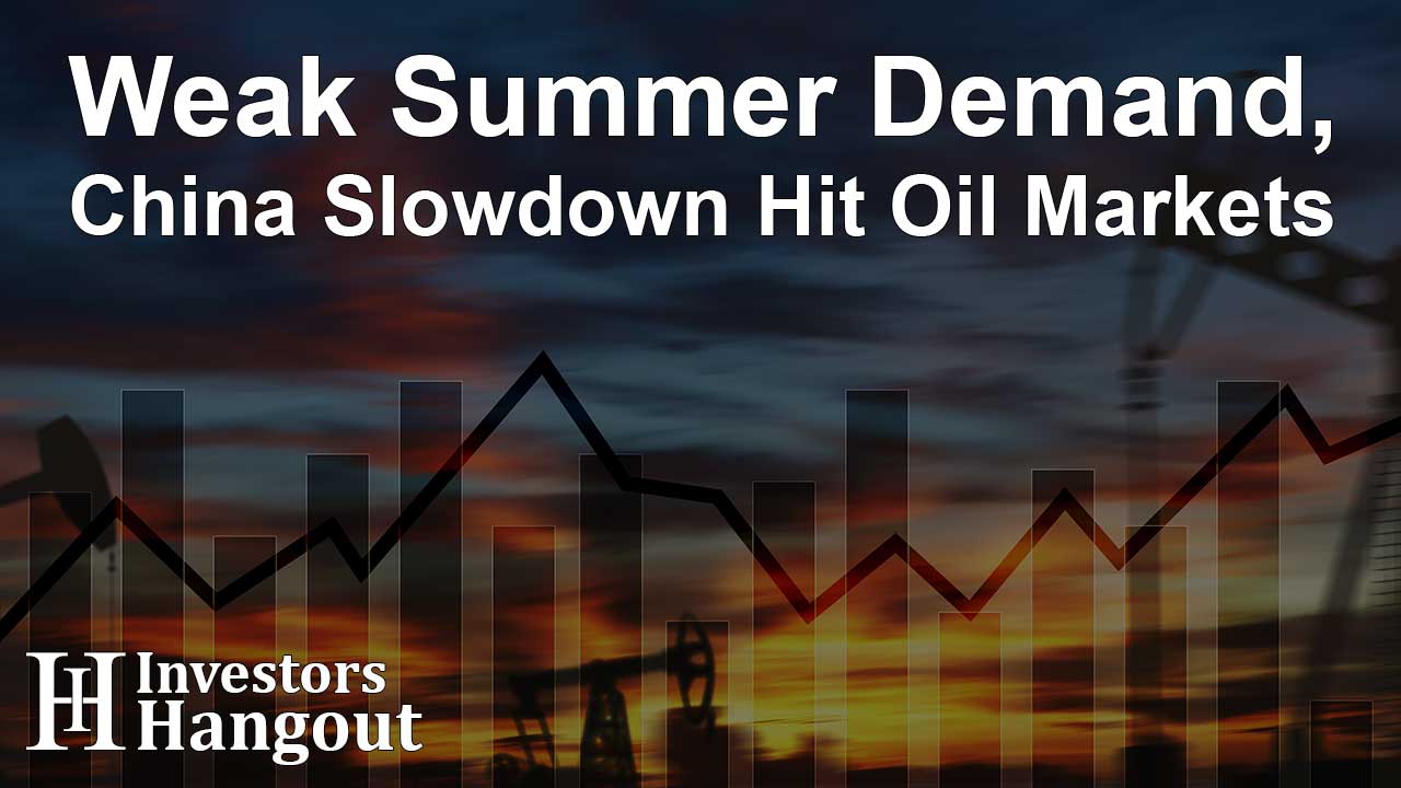 Weak Summer Demand, China Slowdown Hit Oil Markets