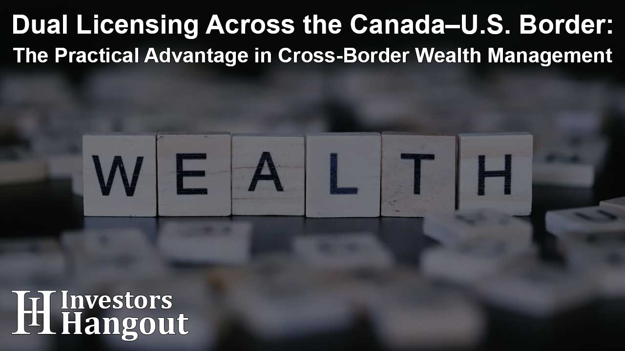 Dual Licensing Across the Canada–U.S. Border: The Practical Advantage in Cross-Border Wealth Management