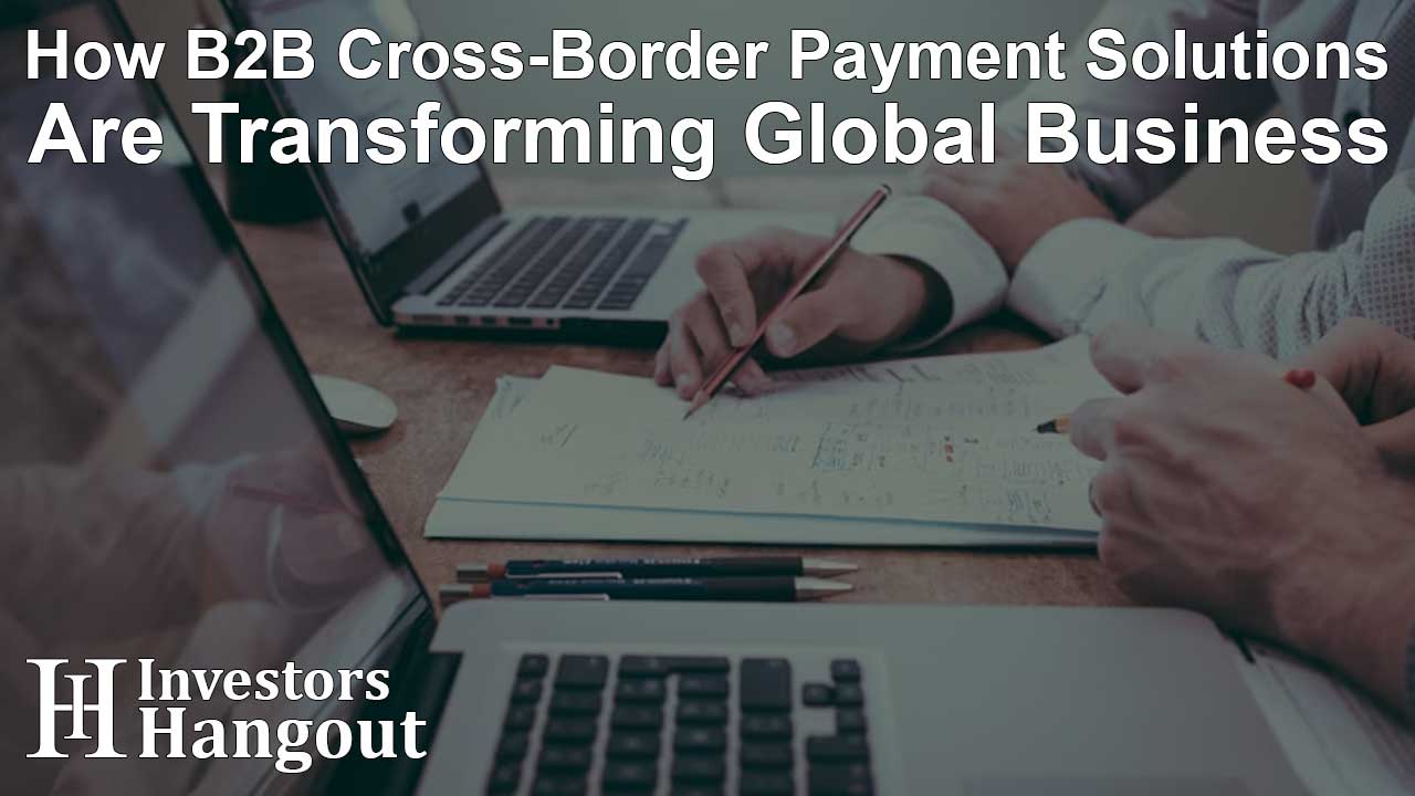 How B2B Cross-Border Payment Solutions Are Transforming Global Business