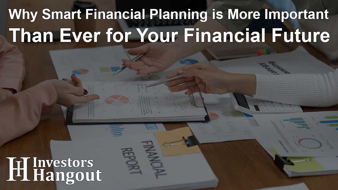 Why Smart Financial Planning is More Important Than Ever for Your Financial Future