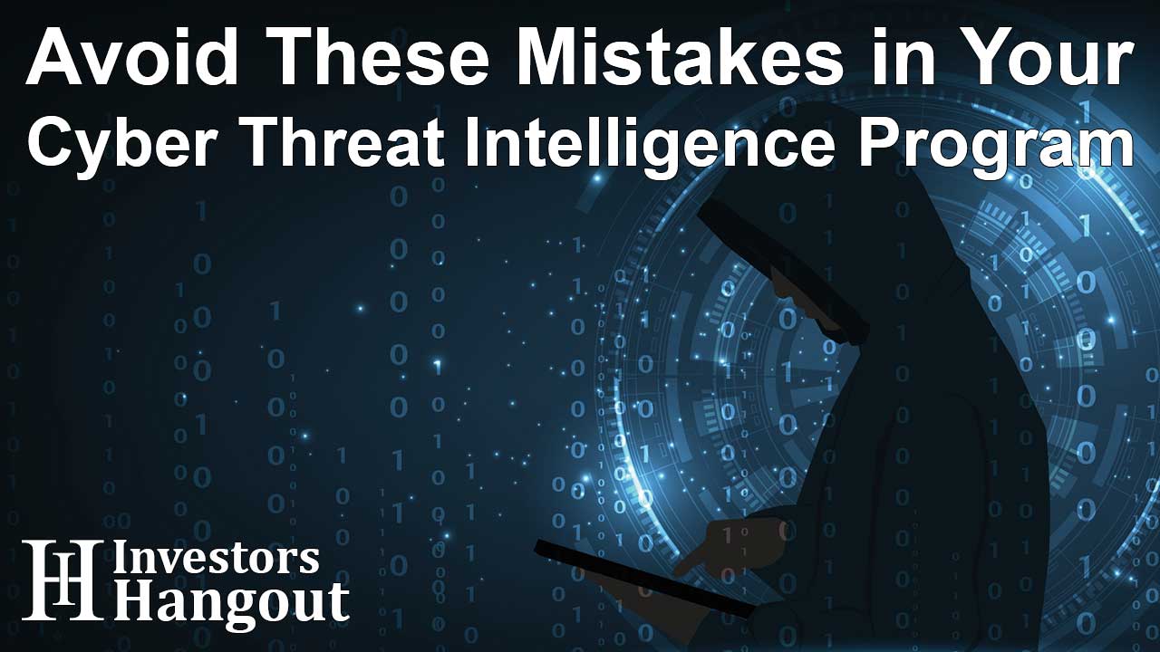 Avoid These Mistakes in Your Cyber Threat Intelligence Program