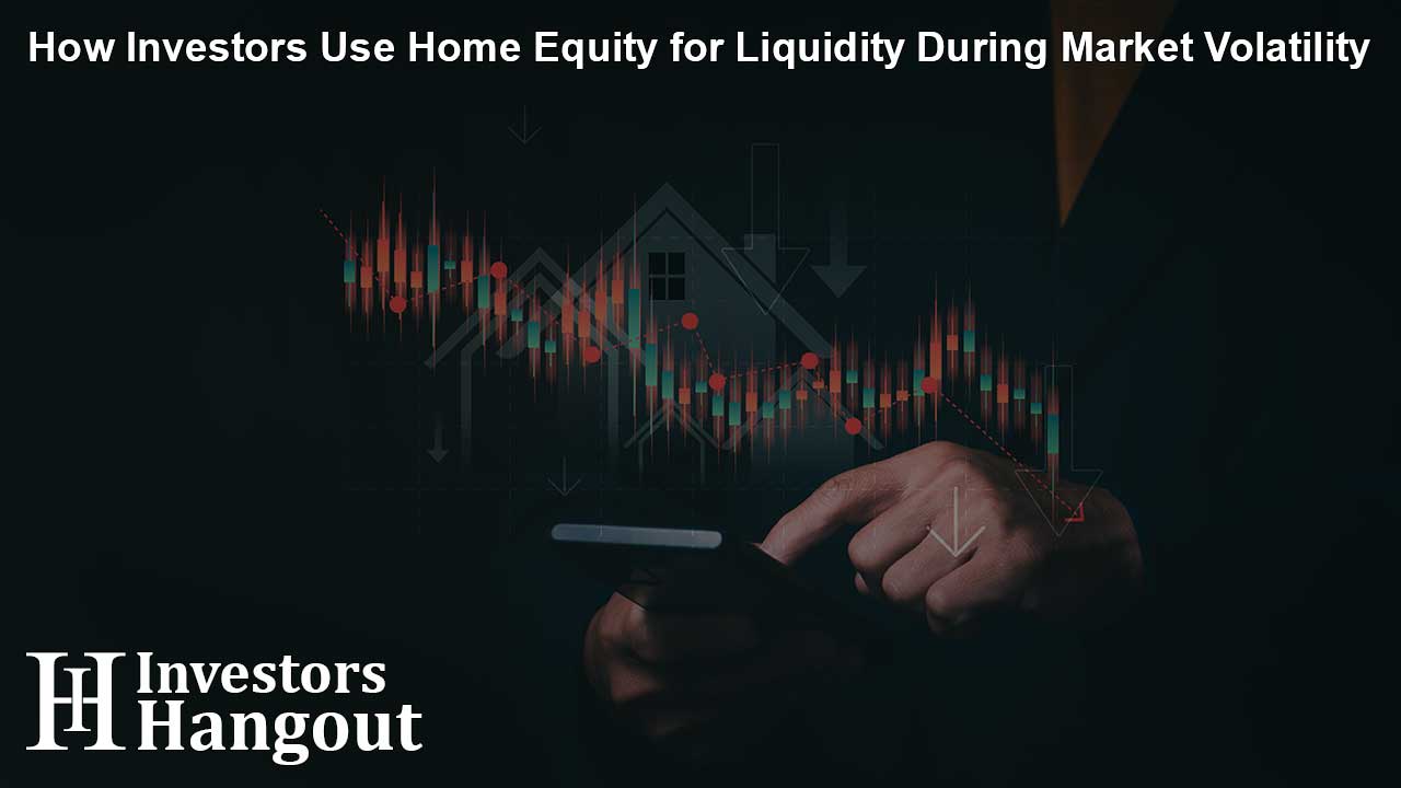 How Investors Use Home Equity for Liquidity During Market Volatility