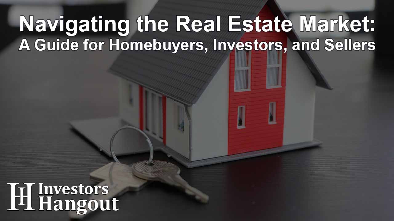 Navigating the Real Estate Market: A Guide for Homebuyers, Investors, and Sellers