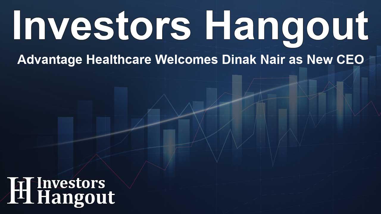 Advantage Healthcare Welcomes Dinak Nair as New CEO