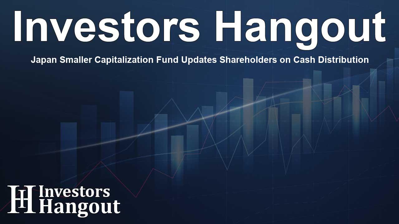 Japan Smaller Capitalization Fund Updates Shareholders on Cash Distribution
